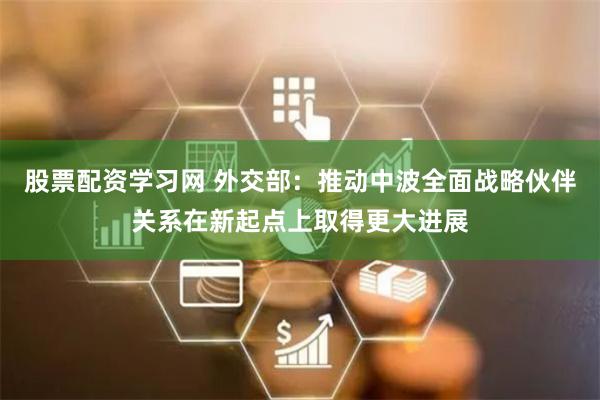股票配资学习网 外交部：推动中波全面战略伙伴关系在新起点上取得更大进展