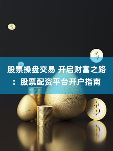 股票操盘交易 开启财富之路：股票配资平台开户指南