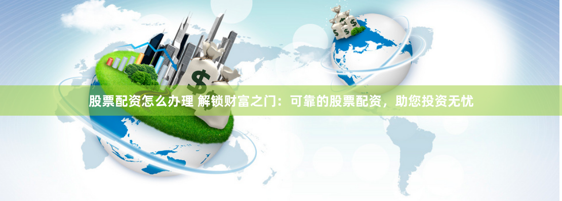 股票配资怎么办理 解锁财富之门：可靠的股票配资，助您投资无忧