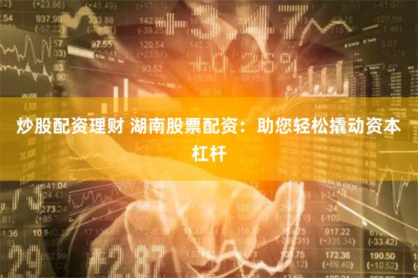 炒股配资理财 湖南股票配资：助您轻松撬动资本杠杆
