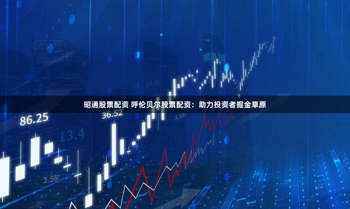 昭通股票配资 呼伦贝尔股票配资：助力投资者掘金草原