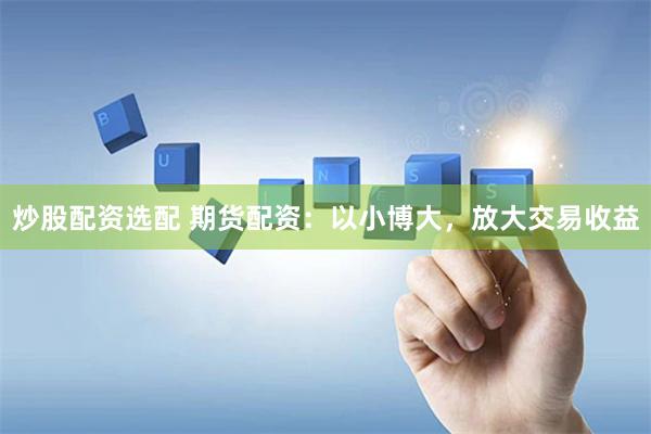 炒股配资选配 期货配资：以小博大，放大交易收益