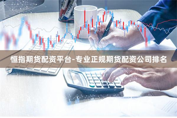 恒指期货配资平台-专业正规期货配资公司排名