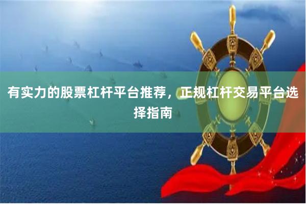 有实力的股票杠杆平台推荐，正规杠杆交易平台选择指南